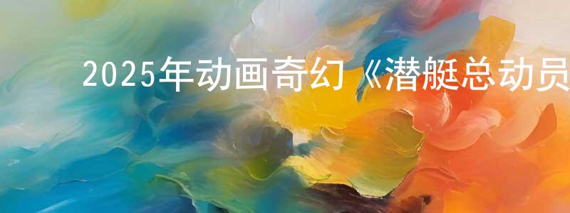 曾幸福的动漫综艺大全,2025年动画奇幻《潜艇总动员:冒险岛》HD国语中字迅雷下载_电影天堂